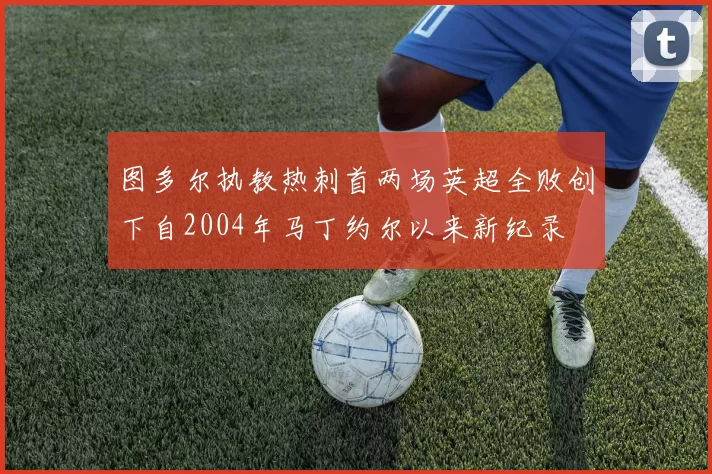 图多尔执教热刺首两场英超全败创下自2004年马丁约尔以来新纪录