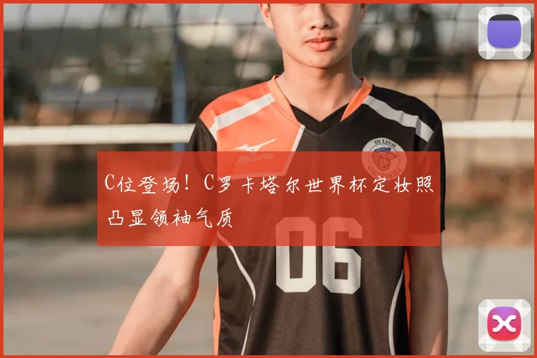 C位登场！C罗卡塔尔世界杯定妆照凸显领袖气质