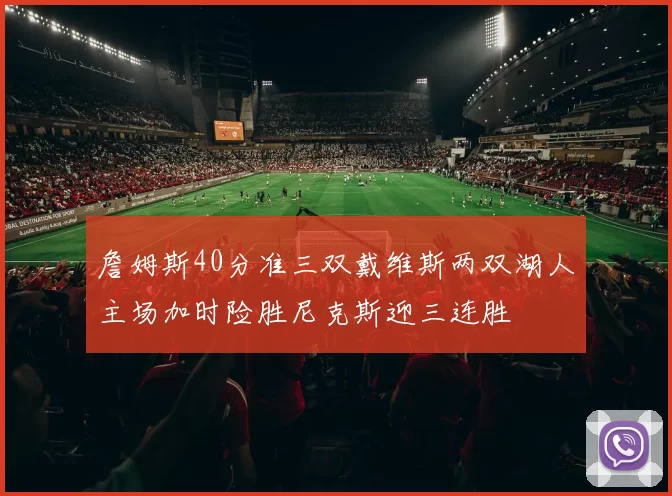 詹姆斯40分准三双戴维斯两双湖人主场加时险胜尼克斯迎三连胜
