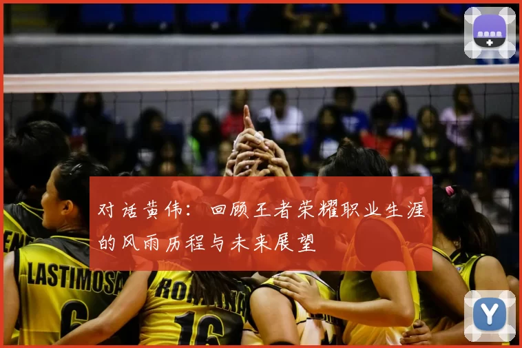 对话黄伟：回顾王者荣耀职业生涯的风雨历程与未来展望