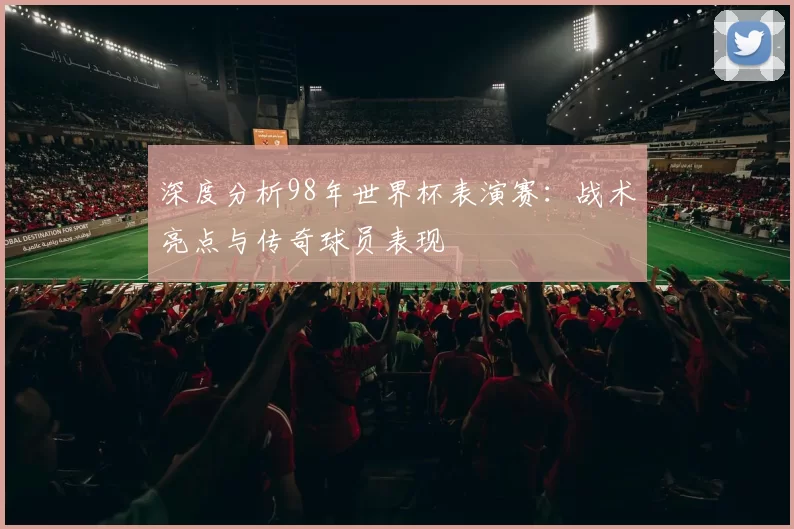 深度分析98年世界杯表演赛：战术亮点与传奇球员表现