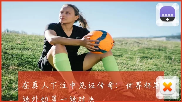 在真人下注中见证传奇：世界杯赛场外的另一场对决