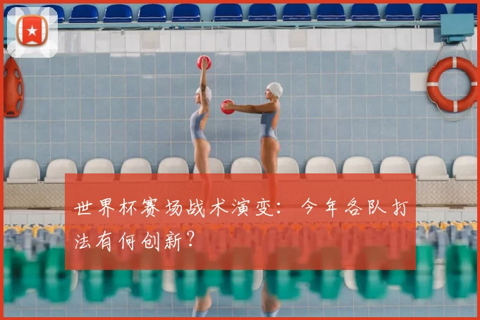 世界杯赛场战术演变:今年各队打法有何创新?