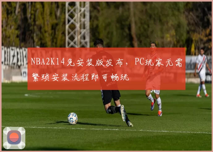 NBA2K14免安装版发布，PC玩家无需繁琐安装流程即可畅玩