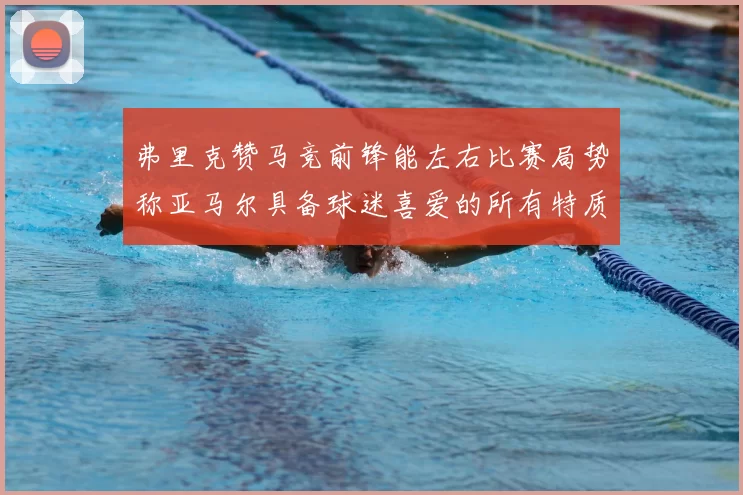弗里克赞马竞前锋能左右比赛局势称亚马尔具备球迷喜爱的所有特质