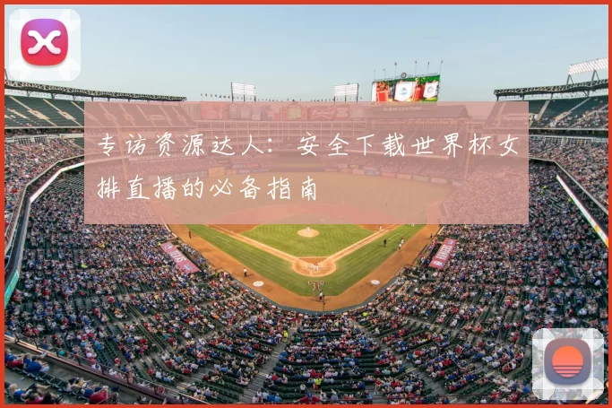 专访资源达人：安全下载世界杯女排直播的必备指南