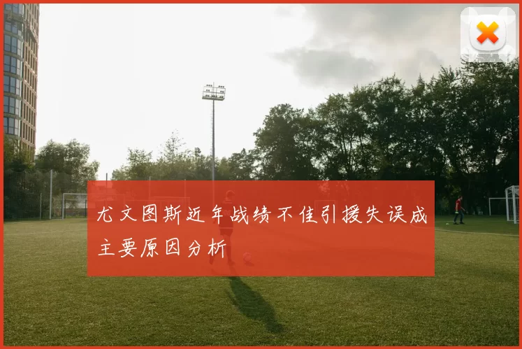 尤文图斯近年战绩不佳引援失误成主要原因分析