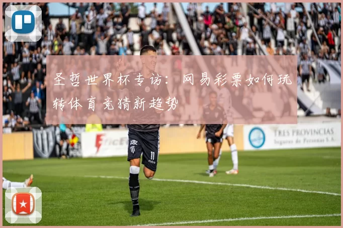 圣哲世界杯专访:网易彩票如何玩转体育竞猜新趋势