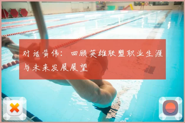 对话黄伟：回顾英雄联盟职业生涯与未来发展展望