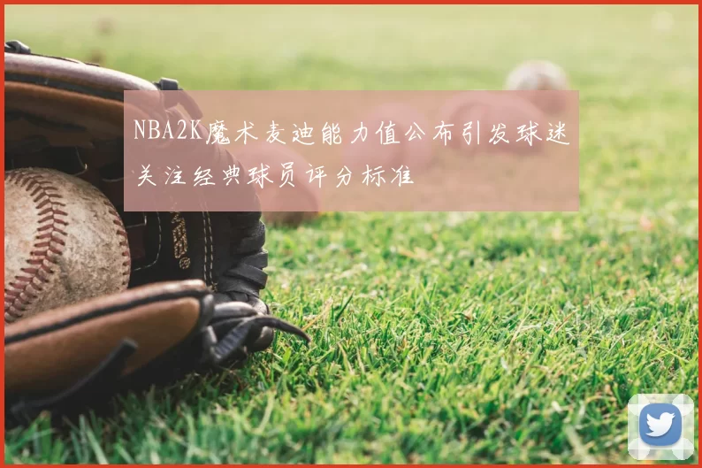 NBA2K魔术麦迪能力值公布引发球迷关注经典球员评分标准