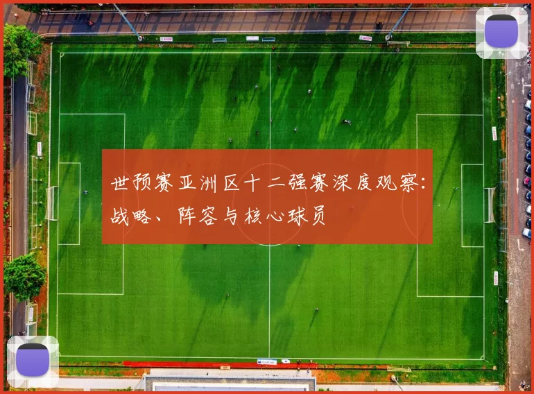 世预赛亚洲区十二强赛深度观察:战略、阵容与核心球员