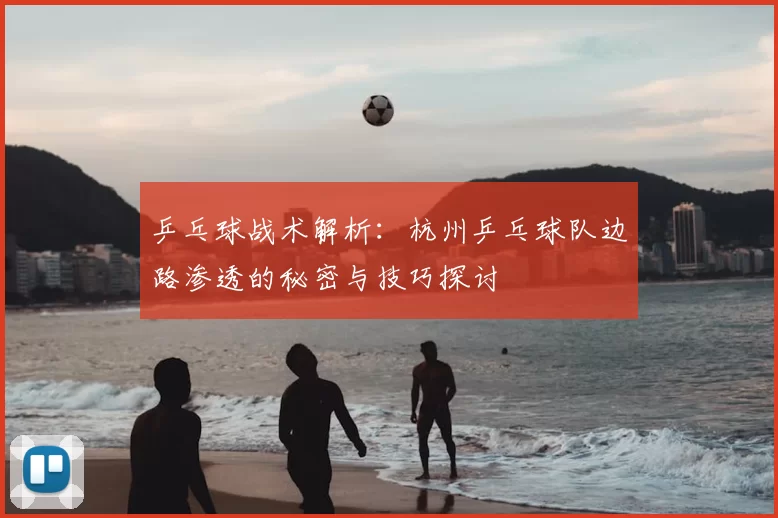 乒乓球战术解析：杭州乒乓球队边路渗透的秘密与技巧探讨