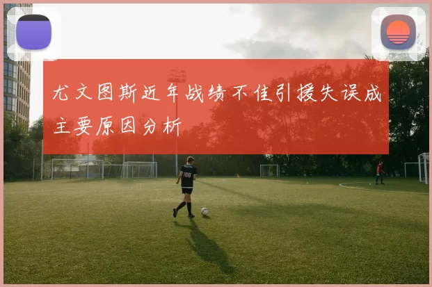 尤文图斯近年战绩不佳引援失误成主要原因分析