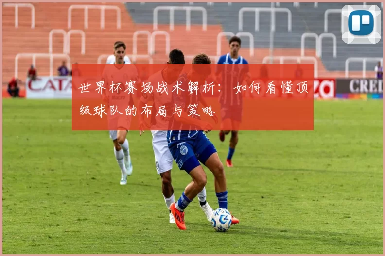 世界杯赛场战术解析:如何看懂顶级球队的布局与策略