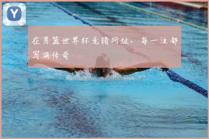 在男篮世界杯竞猜网址，每一注都写满传奇