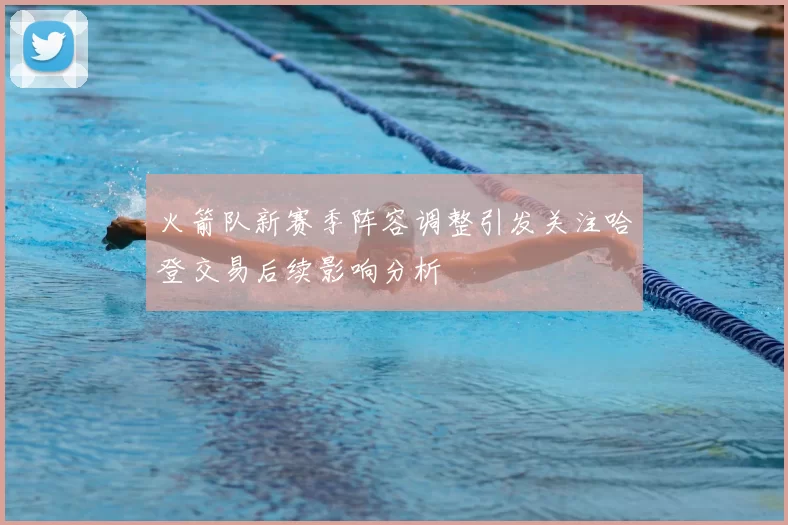 火箭队新赛季阵容调整引发关注哈登交易后续影响分析