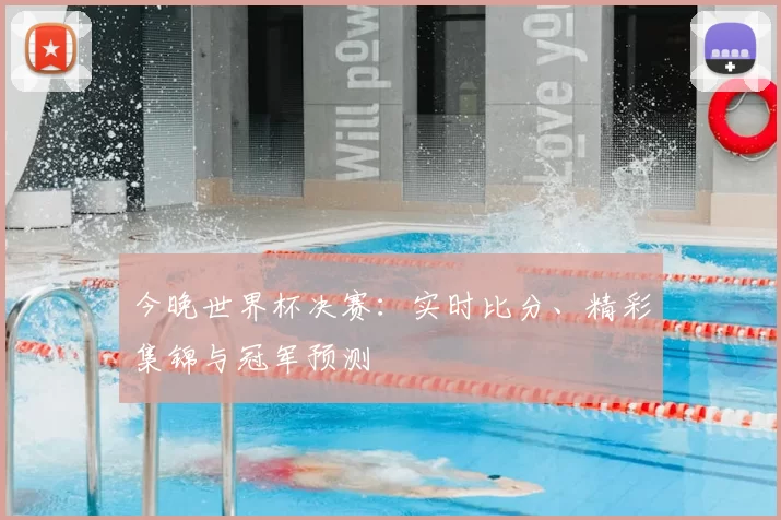 今晚世界杯决赛:实时比分、精彩集锦与冠军预测
