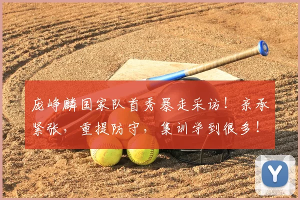 庞峥麟国家队首秀暴走采访！亲承紧张，重提防守，集训学到很多！