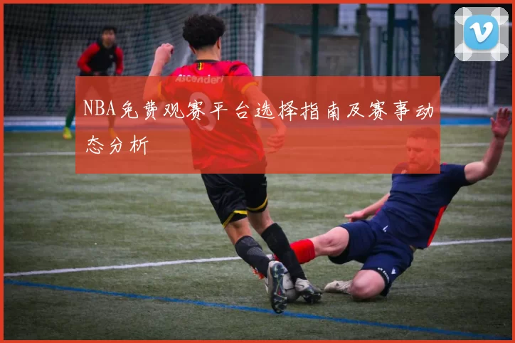 NBA免费观赛平台选择指南及赛事动态分析