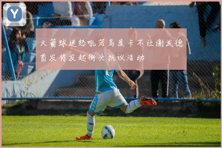 火箭球迷怒吼若乌度卡不让谢泼德首发将发起街头抗议活动