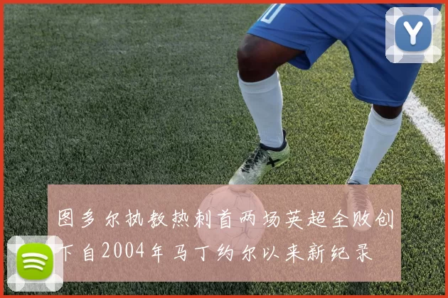 图多尔执教热刺首两场英超全败创下自2004年马丁约尔以来新纪录