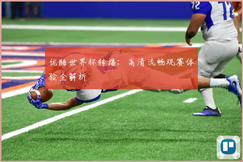 优酷世界杯转播：高清流畅观赛体验全解析
