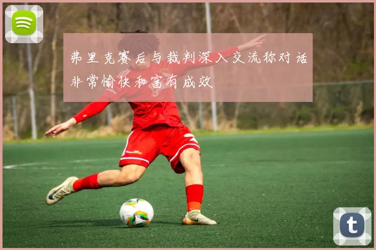 弗里克赛后与裁判深入交流称对话非常愉快和富有成效