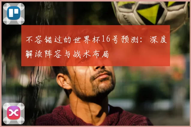 不容错过的世界杯16号预测：深度解读阵容与战术布局