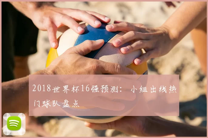 2018世界杯16强预测:小组出线热门球队盘点