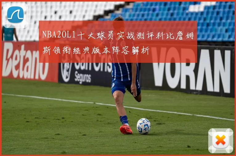 NBA2OL1十大球员实战测评科比詹姆斯领衔经典版本阵容解析