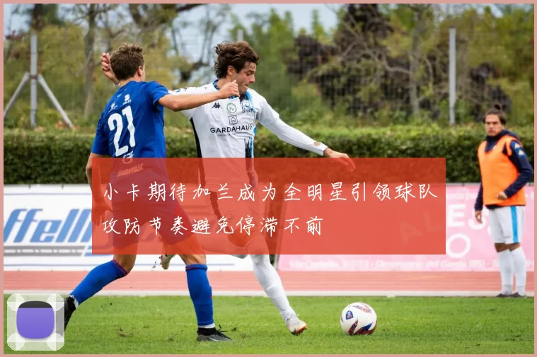 小卡期待加兰成为全明星引领球队攻防节奏避免停滞不前