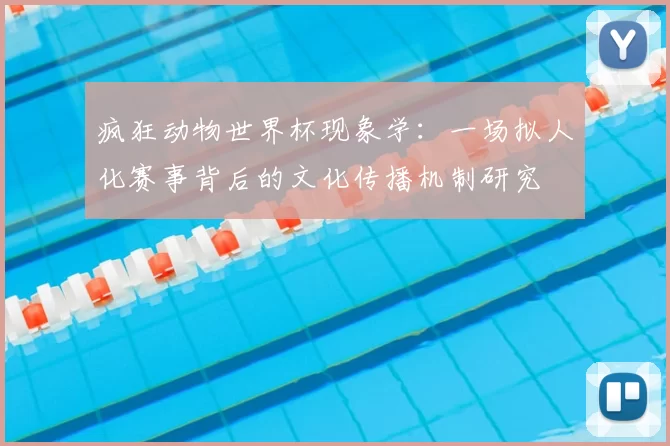 疯狂动物世界杯现象学:一场拟人化赛事背后的文化传播机制研究