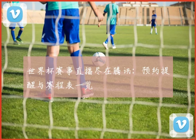 世界杯赛事直播尽在腾讯:预约提醒与赛程表一览