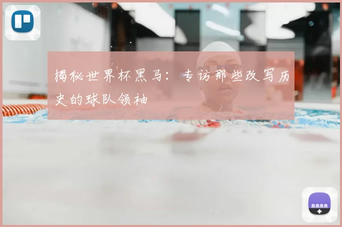 揭秘世界杯黑马:专访那些改写历史的球队领袖