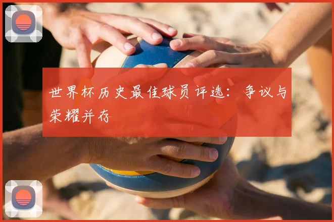 世界杯历史最佳球员评选:争议与荣耀并存