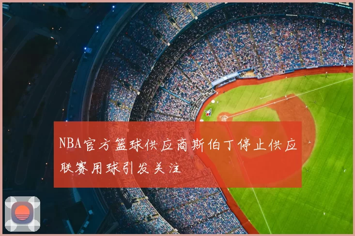 NBA官方篮球供应商斯伯丁停止供应联赛用球引发关注