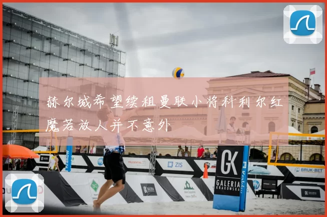 赫尔城希望续租曼联小将科利尔红魔若放人并不意外