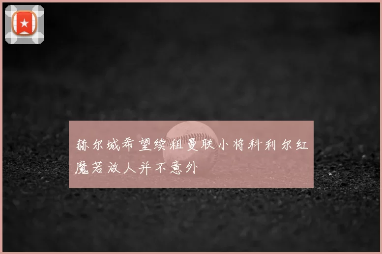 赫尔城希望续租曼联小将科利尔红魔若放人并不意外