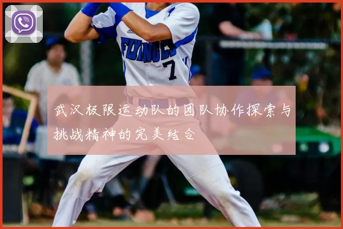 武汉极限运动队的团队协作探索与挑战精神的完美结合