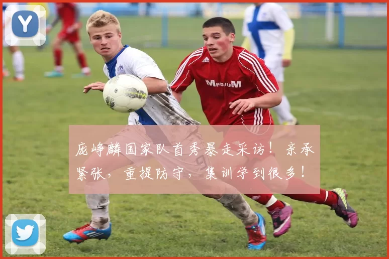 庞峥麟国家队首秀暴走采访!亲承紧张,重提防守,集训学到很多!
