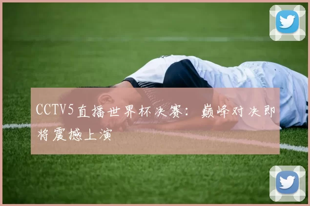 CCTV5直播世界杯决赛:巅峰对决即将震撼上演