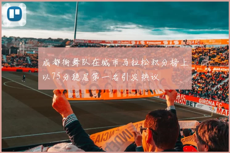 成都街舞队在城市马拉松积分榜上以75分稳居第一名引发热议