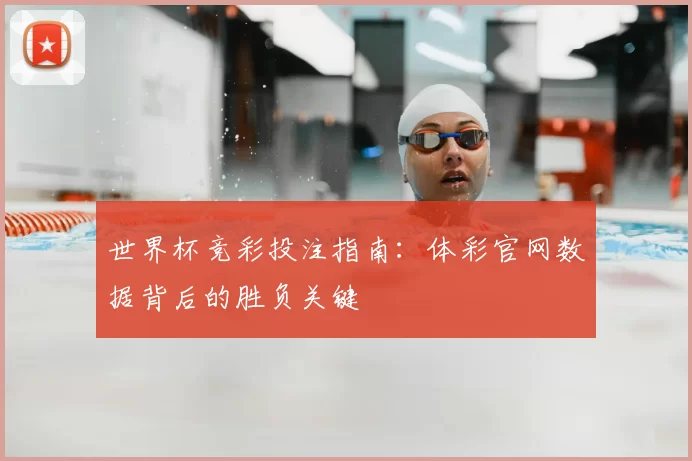 世界杯竞彩投注指南:体彩官网数据背后的胜负关键