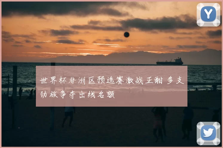 世界杯非洲区预选赛激战正酣 多支劲旅争夺出线名额