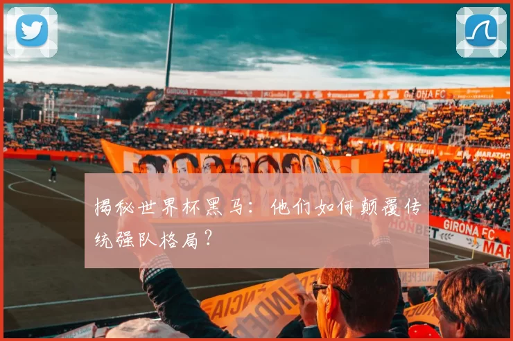 揭秘世界杯黑马：他们如何颠覆传统强队格局？