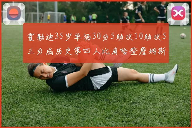 霍勒迪35岁单场30分5助攻10助攻5三分成历史第四人比肩哈登詹姆斯库里