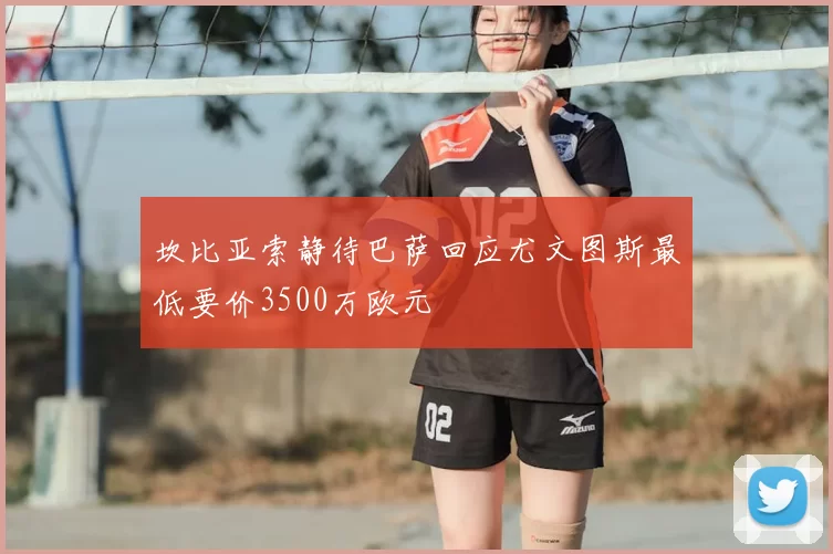 坎比亚索静待巴萨回应尤文图斯最低要价3500万欧元