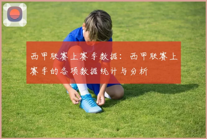 西甲联赛上赛季数据：西甲联赛上赛季的各项数据统计与分析