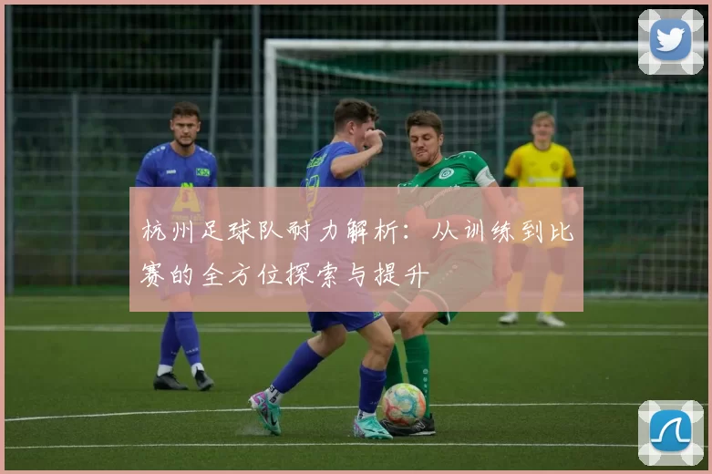 杭州足球队耐力解析:从训练到比赛的全方位探索与提升