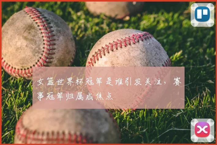 女篮世界杯冠军是谁引发关注，赛事冠军归属成焦点